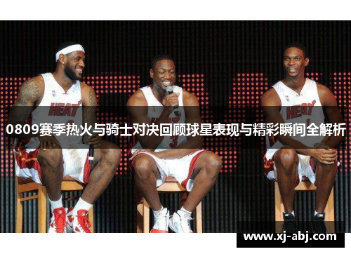 0809赛季热火与骑士对决回顾球星表现与精彩瞬间全解析
