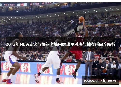 2012年NBA热火与快船激战回顾球星对决与精彩瞬间全解析