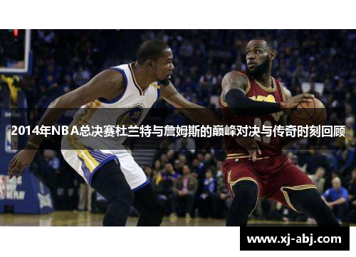 2014年NBA总决赛杜兰特与詹姆斯的巅峰对决与传奇时刻回顾