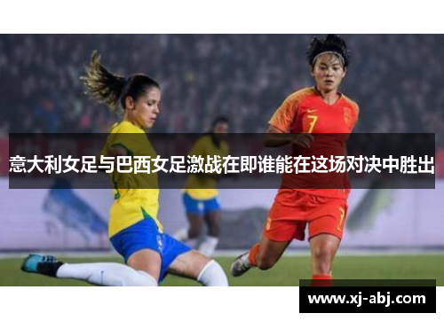 意大利女足与巴西女足激战在即谁能在这场对决中胜出