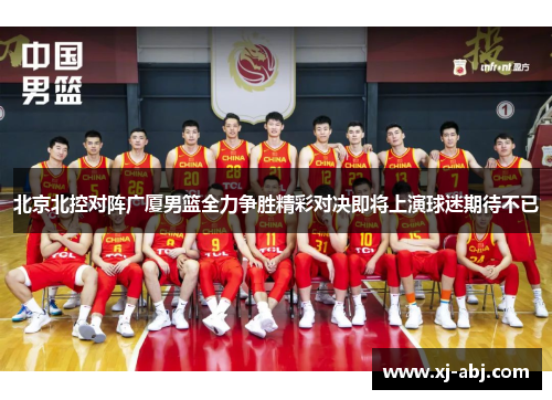 北京北控对阵广厦男篮全力争胜精彩对决即将上演球迷期待不已