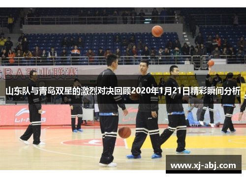 山东队与青岛双星的激烈对决回顾2020年1月21日精彩瞬间分析